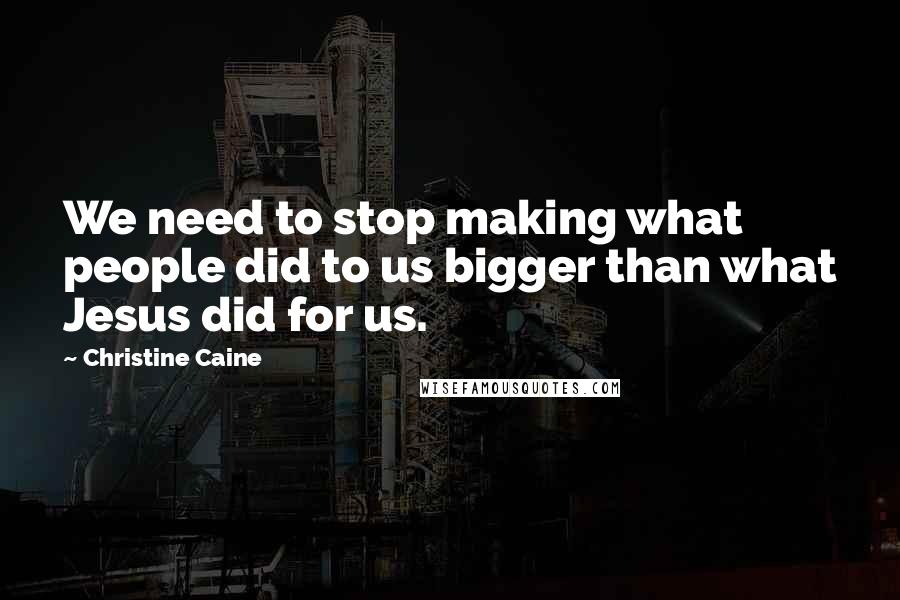 Christine Caine quotes: We need to stop making what people did to us bigger than what Jesus did for us.