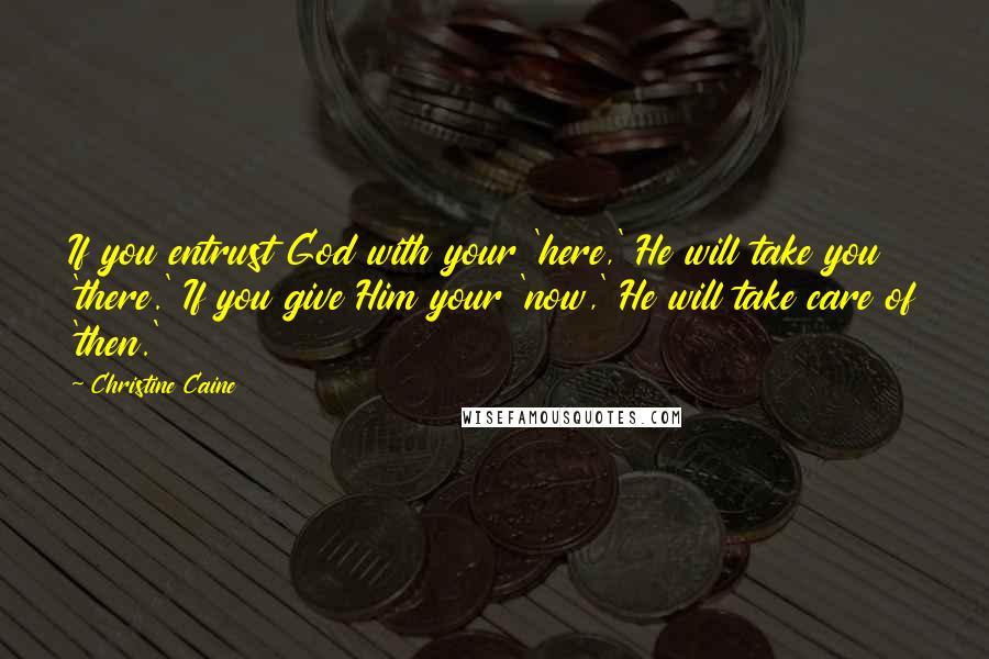 Christine Caine quotes: If you entrust God with your 'here,' He will take you 'there.' If you give Him your 'now,' He will take care of 'then.'