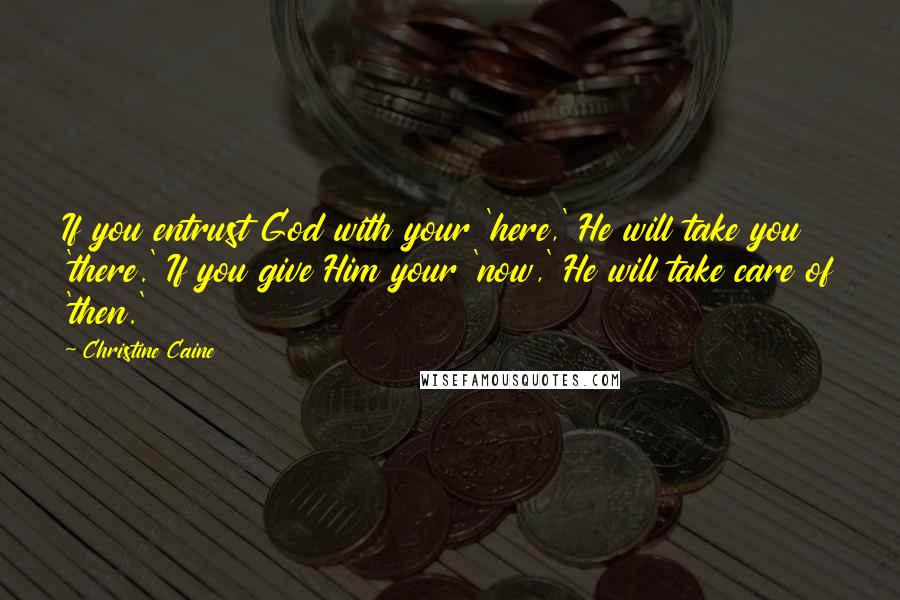 Christine Caine quotes: If you entrust God with your 'here,' He will take you 'there.' If you give Him your 'now,' He will take care of 'then.' Christine Caine quotes: If you entrust God with your 'here,' He will take you 'there.' If you give Him your 'now,' He will take care of 'then.'