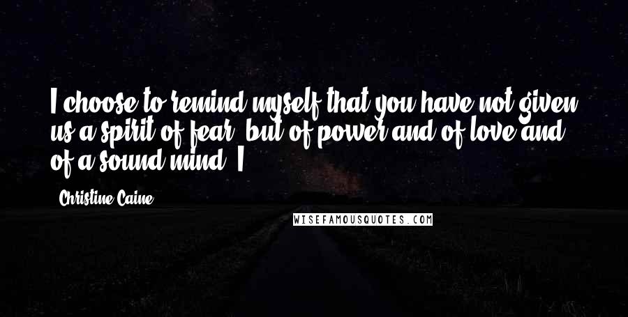 Christine Caine quotes: I choose to remind myself that you have not given us a spirit of fear, but of power and of love and of a sound mind. I