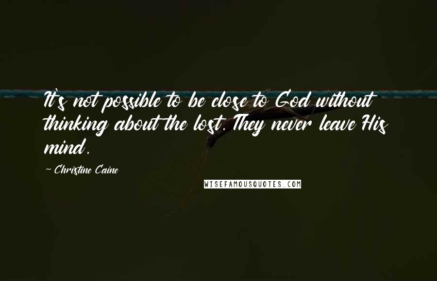 Christine Caine quotes: It's not possible to be close to God without thinking about the lost. They never leave His mind.