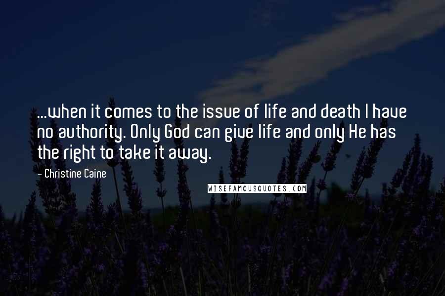 Christine Caine quotes: ...when it comes to the issue of life and death I have no authority. Only God can give life and only He has the right to take it away.