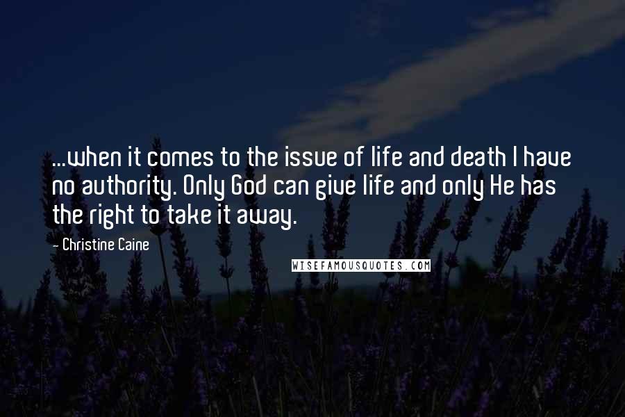 Christine Caine quotes: ...when it comes to the issue of life and death I have no authority. Only God can give life and only He has the right to take it away. Christine Caine quotes: ...when it comes to the issue of life and death I have no authority. Only God can give life and only He has the right to take it away.