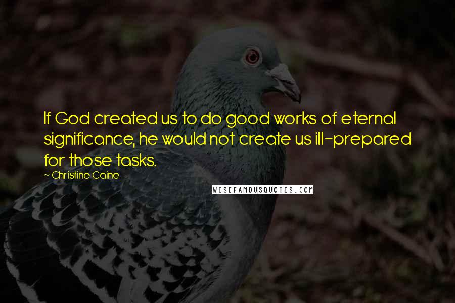 Christine Caine quotes: If God created us to do good works of eternal significance, he would not create us ill-prepared for those tasks. Christine Caine quotes: If God created us to do good works of eternal significance, he would not create us ill-prepared for those tasks.