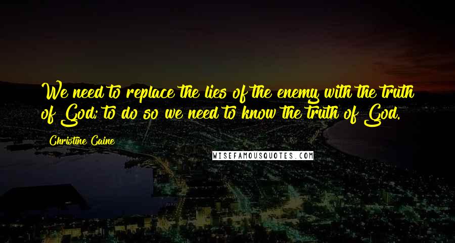 Christine Caine quotes: We need to replace the lies of the enemy with the truth of God; to do so we need to know the truth of God.