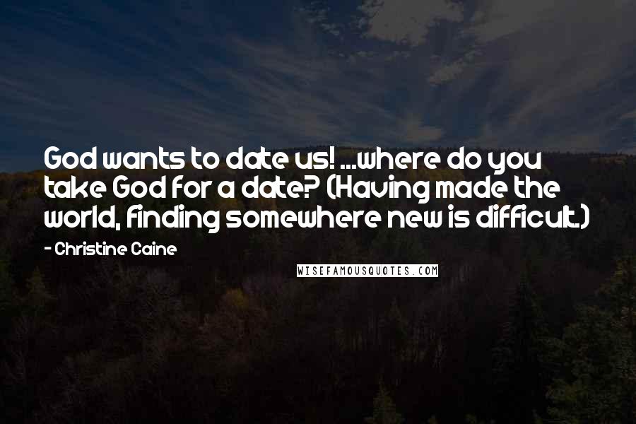 Christine Caine quotes: God wants to date us! ...where do you take God for a date? (Having made the world, finding somewhere new is difficult.) Christine Caine quotes: God wants to date us! ...where do you take God for a date? (Having made the world, finding somewhere new is difficult.)