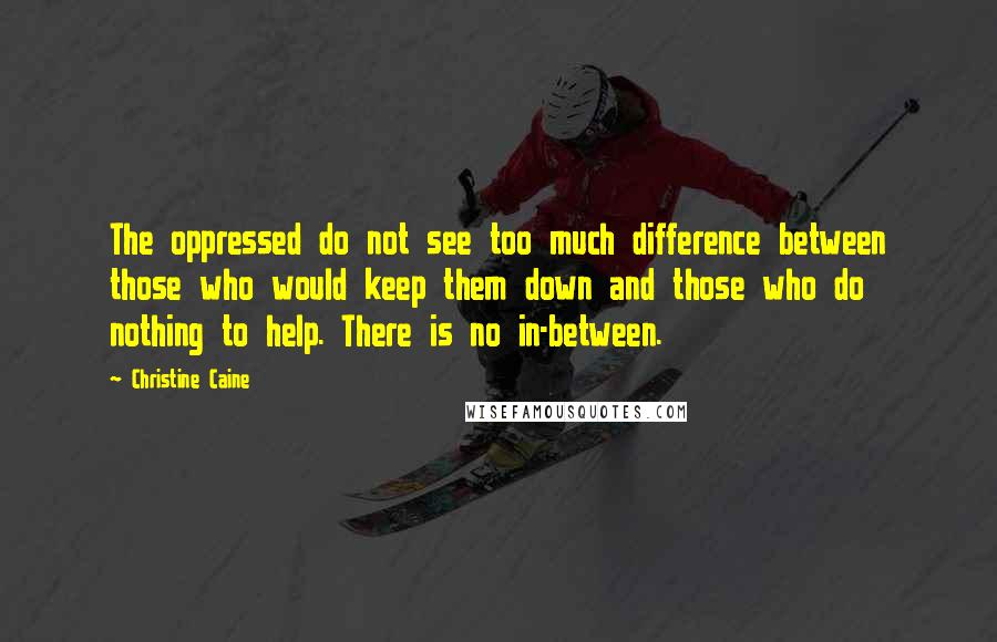 Christine Caine quotes: The oppressed do not see too much difference between those who would keep them down and those who do nothing to help. There is no in-between. Christine Caine quotes: The oppressed do not see too much difference between those who would keep them down and those who do nothing to help. There is no in-between.