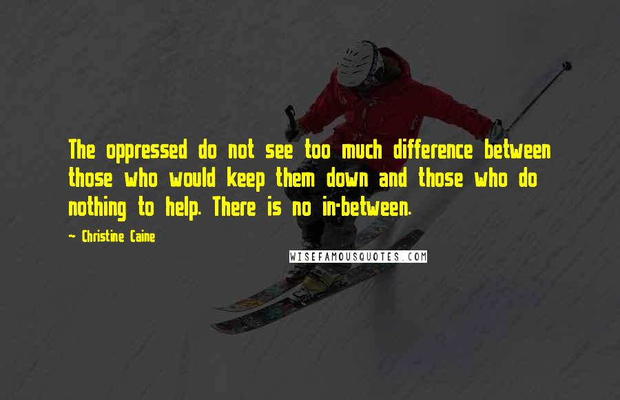 Christine Caine quotes: The oppressed do not see too much difference between those who would keep them down and those who do nothing to help. There is no in-between.