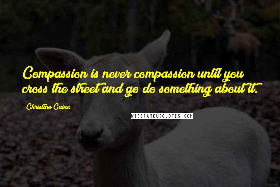 Christine Caine quotes: Compassion is never compassion until you cross the street and go do something about it.