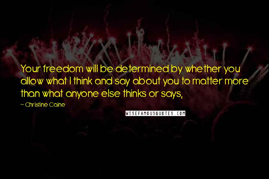 Christine Caine quotes: Your freedom will be determined by whether you allow what I think and say about you to matter more than what anyone else thinks or says,