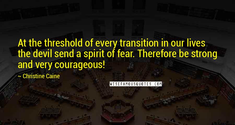 Christine Caine quotes: At the threshold of every transition in our lives the devil send a spirit of fear. Therefore be strong and very courageous!