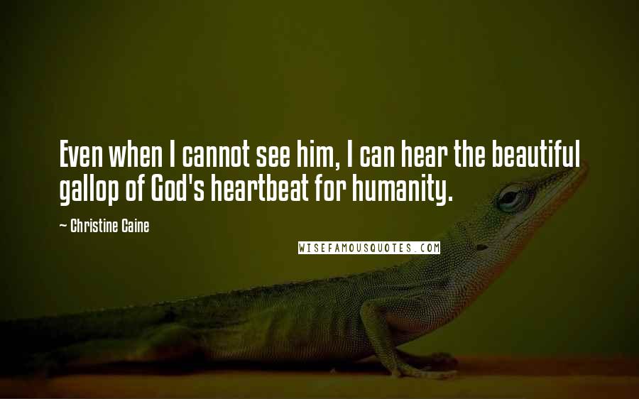 Christine Caine quotes: Even when I cannot see him, I can hear the beautiful gallop of God's heartbeat for humanity.