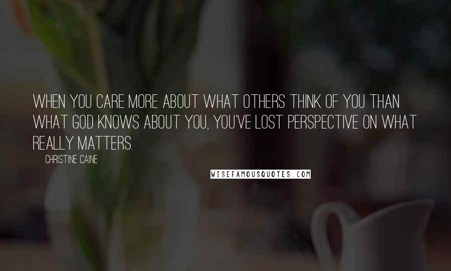 Christine Caine quotes: When you care more about what others think of you than what God knows about you, you've lost perspective on what really matters. Christine Caine quotes: When you care more about what others think of you than what God knows about you, you've lost perspective on what really matters.