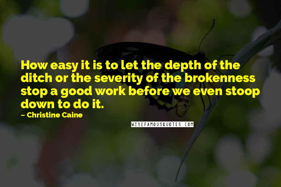 Christine Caine quotes: How easy it is to let the depth of the ditch or the severity of the brokenness stop a good work before we even stoop down to do it. Christine Caine quotes: How easy it is to let the depth of the ditch or the severity of the brokenness stop a good work before we even stoop down to do it.