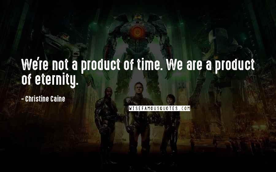 Christine Caine quotes: We're not a product of time. We are a product of eternity.