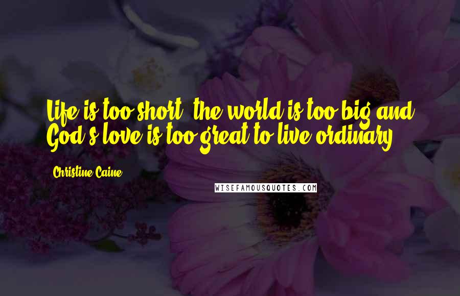 Christine Caine quotes: Life is too short, the world is too big and God's love is too great to live ordinary.