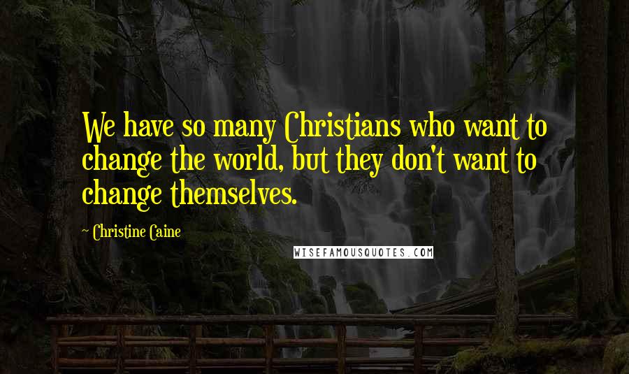 Christine Caine quotes: We have so many Christians who want to change the world, but they don't want to change themselves.