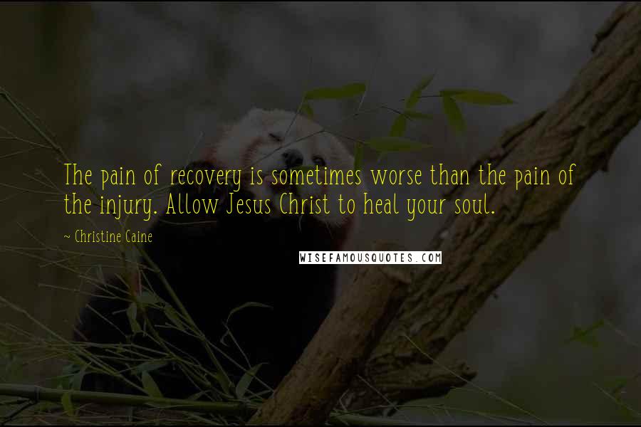 Christine Caine quotes: The pain of recovery is sometimes worse than the pain of the injury. Allow Jesus Christ to heal your soul.