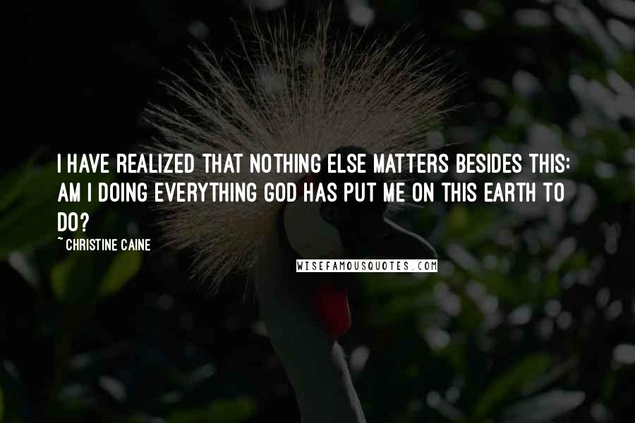 Christine Caine quotes: I have realized that nothing else matters besides this: Am I doing everything God has put me on this earth to do?