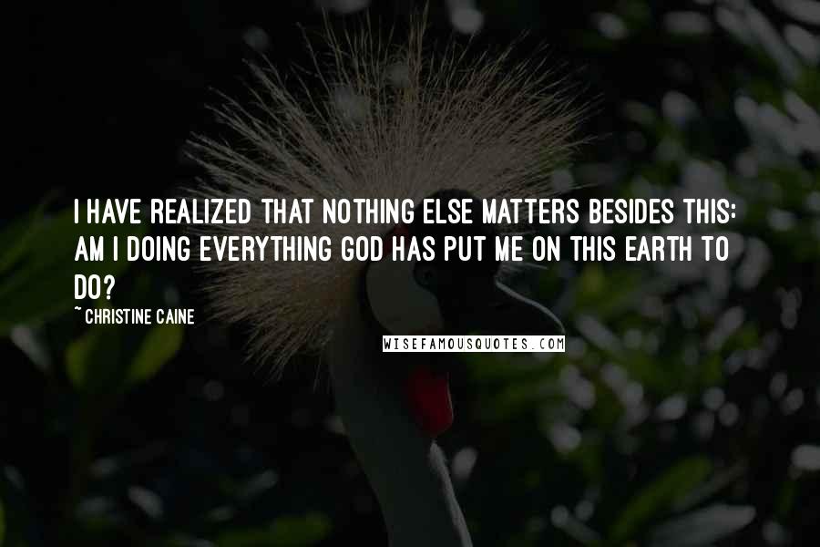Christine Caine quotes: I have realized that nothing else matters besides this: Am I doing everything God has put me on this earth to do? Christine Caine quotes: I have realized that nothing else matters besides this: Am I doing everything God has put me on this earth to do?