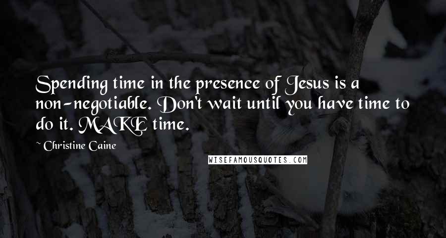 Christine Caine quotes: Spending time in the presence of Jesus is a non-negotiable. Don't wait until you have time to do it. MAKE time.