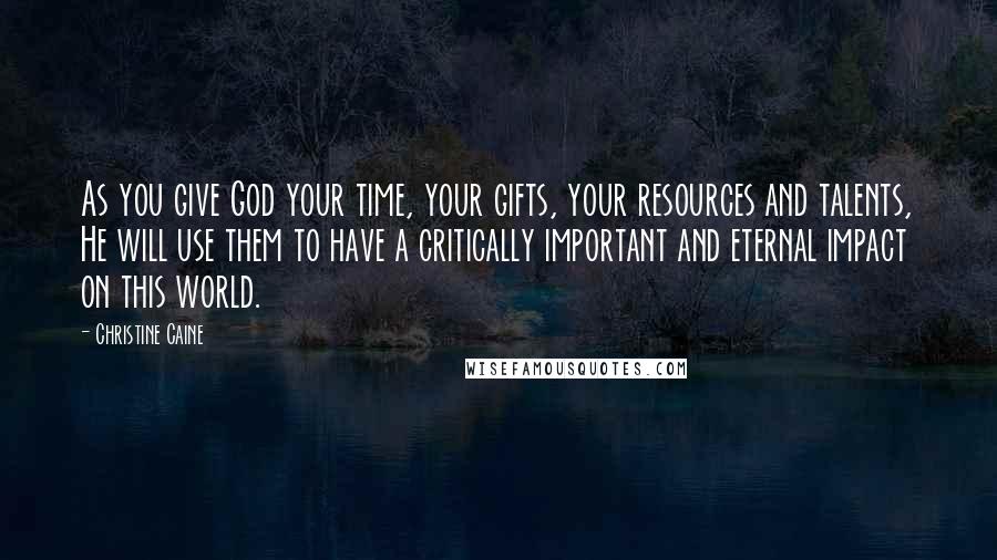 Christine Caine quotes: As you give God your time, your gifts, your resources and talents, He will use them to have a critically important and eternal impact on this world. Christine Caine quotes: As you give God your time, your gifts, your resources and talents, He will use them to have a critically important and eternal impact on this world.