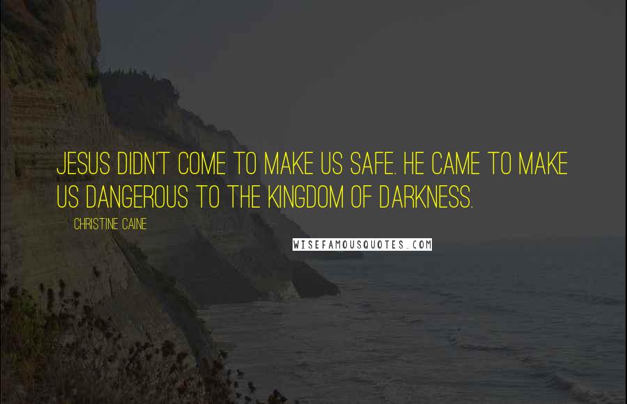 Christine Caine quotes: Jesus didn't come to make us safe. He came to make us dangerous to the kingdom of darkness.