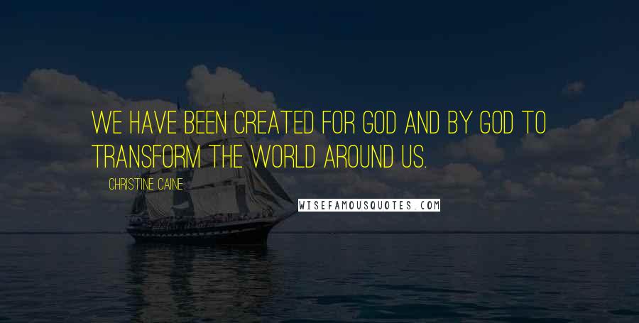 Christine Caine quotes: We have been created for God and by God to transform the world around us.