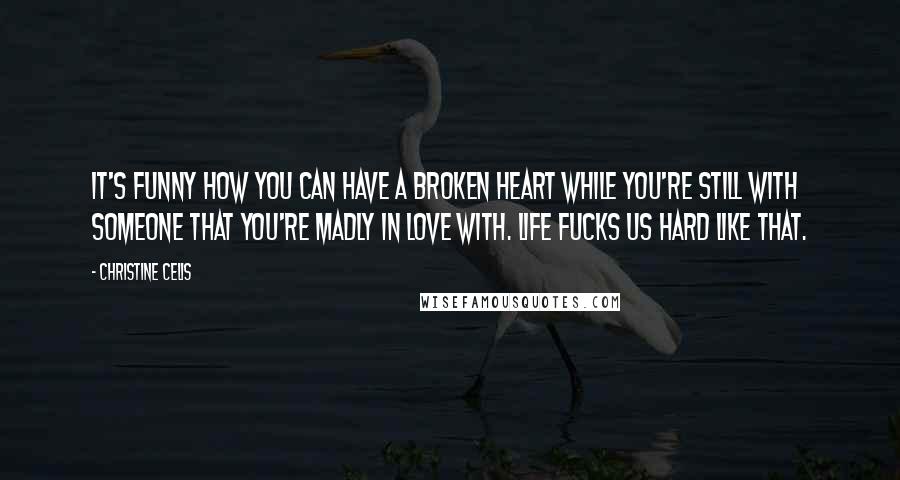 Christine Celis quotes: It's funny how you can have a broken heart while you're still with someone that you're madly in love with. Life fucks us hard like that. Christine Celis quotes: It's funny how you can have a broken heart while you're still with someone that you're madly in love with. Life fucks us hard like that.