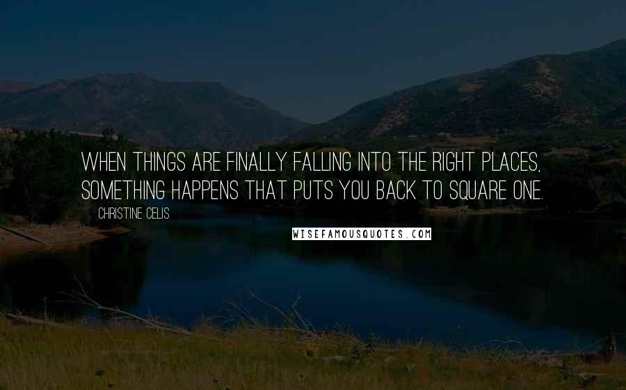 Christine Celis quotes: When things are finally falling into the right places, something happens that puts you back to square one. Christine Celis quotes: When things are finally falling into the right places, something happens that puts you back to square one.