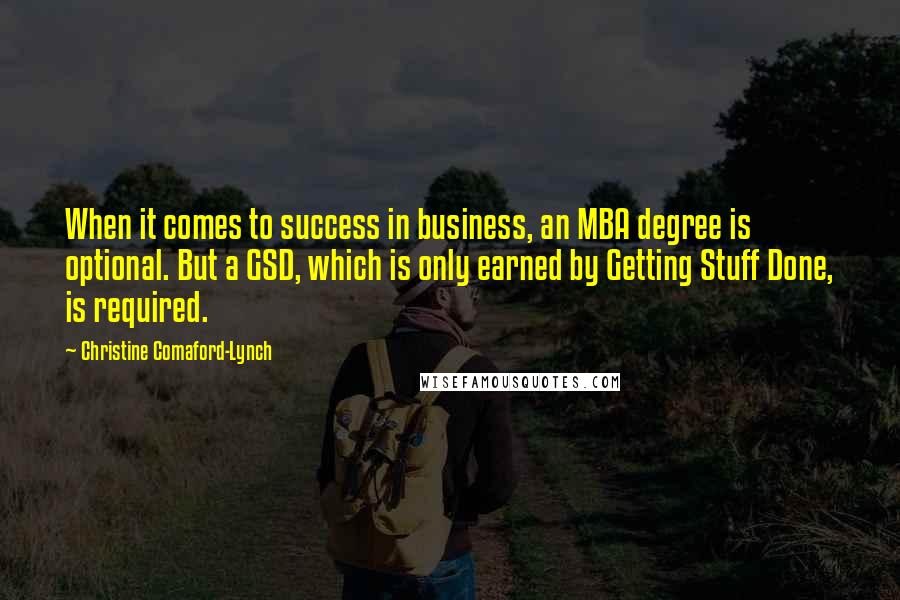 Christine Comaford-Lynch quotes: When it comes to success in business, an MBA degree is optional. But a GSD, which is only earned by Getting Stuff Done, is required.