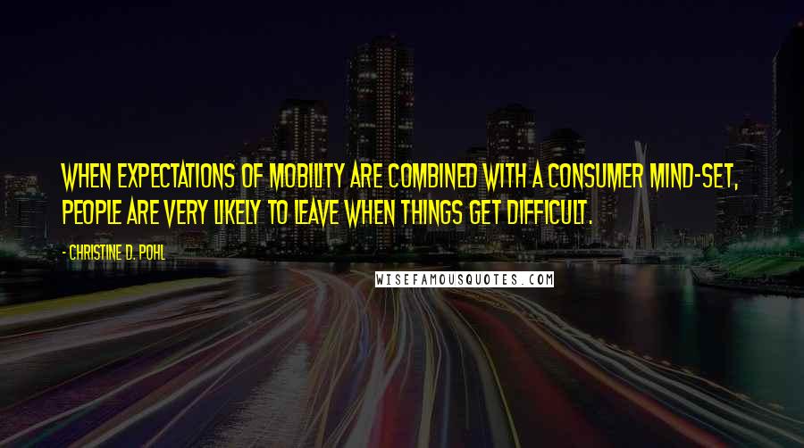 Christine D. Pohl quotes: When expectations of mobility are combined with a consumer mind-set, people are very likely to leave when things get difficult.