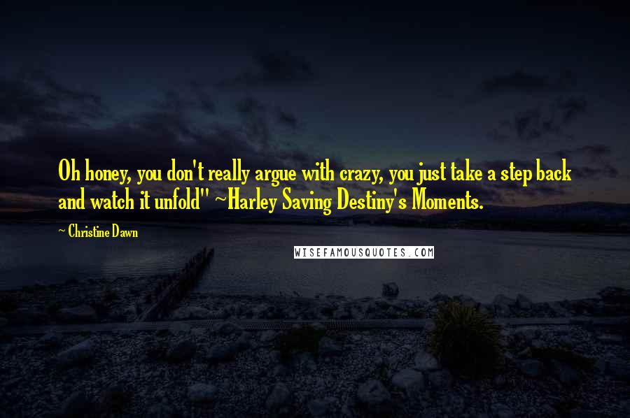 Christine Dawn quotes: Oh honey, you don't really argue with crazy, you just take a step back and watch it unfold" ~Harley Saving Destiny's Moments.