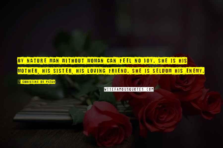 Christine De Pizan quotes: By nature man without woman can feel no joy. She is his mother, his sister, his loving friend. She is seldom his enemy. Christine De Pizan quotes: By nature man without woman can feel no joy. She is his mother, his sister, his loving friend. She is seldom his enemy.