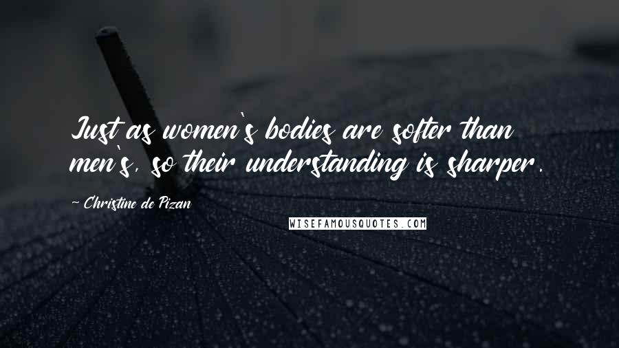 Christine De Pizan quotes: Just as women's bodies are softer than men's, so their understanding is sharper.