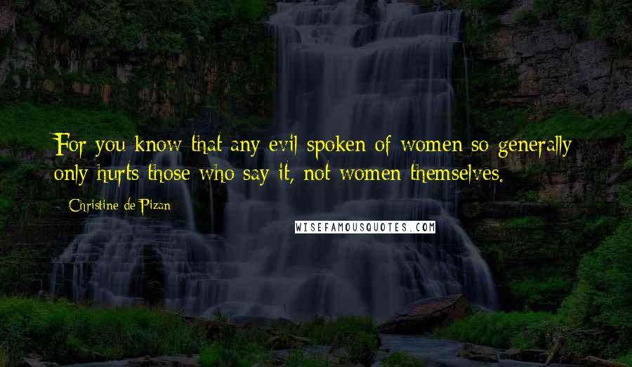 Christine De Pizan quotes: For you know that any evil spoken of women so generally only hurts those who say it, not women themselves.