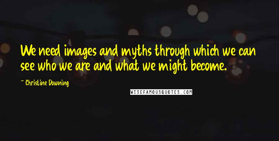 Christine Downing quotes: We need images and myths through which we can see who we are and what we might become.