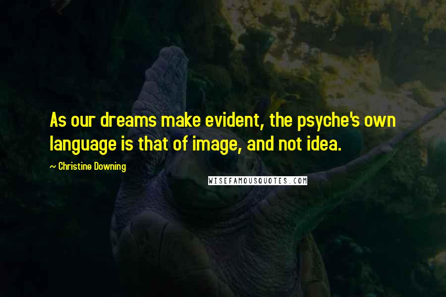 Christine Downing quotes: As our dreams make evident, the psyche's own language is that of image, and not idea.