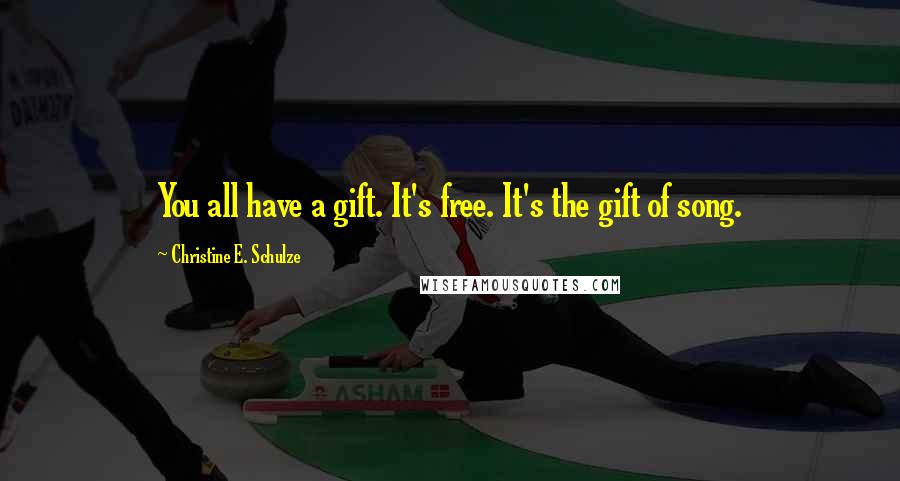 Christine E. Schulze quotes: You all have a gift. It's free. It's the gift of song.