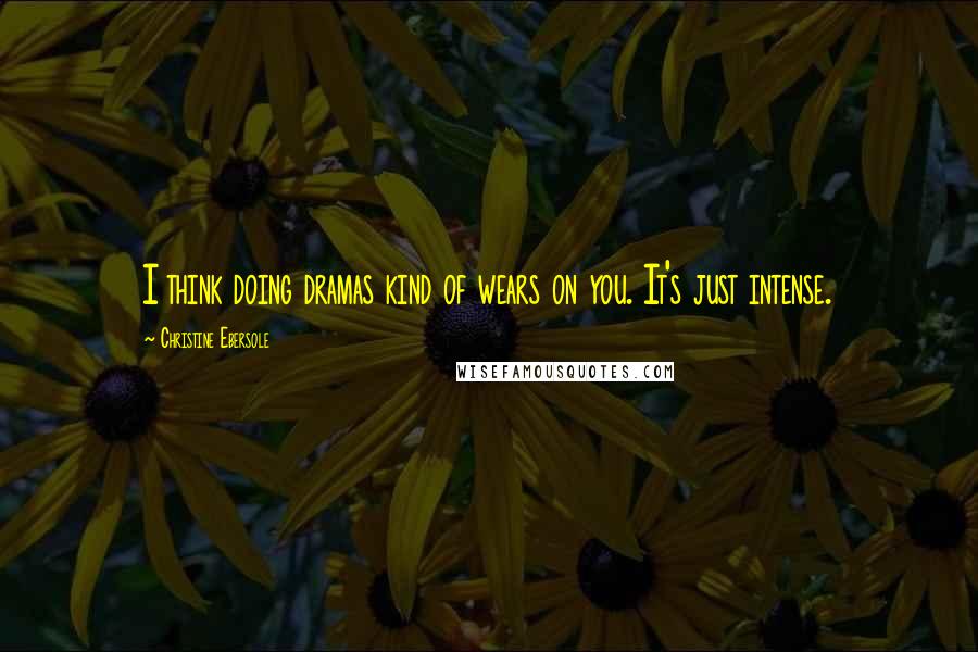 Christine Ebersole quotes: I think doing dramas kind of wears on you. It's just intense.