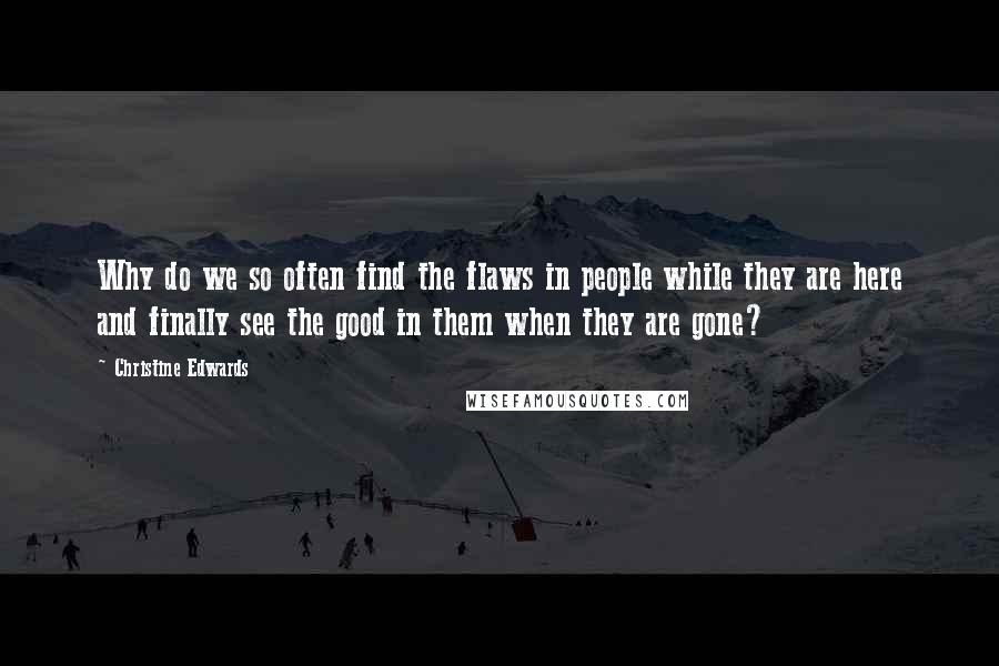 Christine Edwards quotes: Why do we so often find the flaws in people while they are here and finally see the good in them when they are gone? Christine Edwards quotes: Why do we so often find the flaws in people while they are here and finally see the good in them when they are gone?