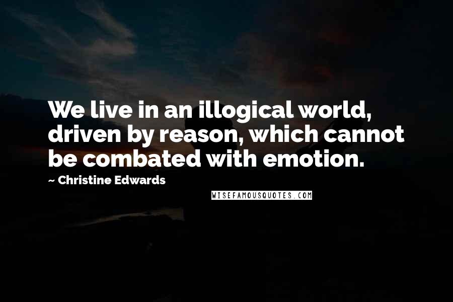Christine Edwards quotes: We live in an illogical world, driven by reason, which cannot be combated with emotion. Christine Edwards quotes: We live in an illogical world, driven by reason, which cannot be combated with emotion.
