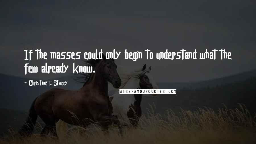 Christine F. Stacey quotes: If the masses could only begin to understand what the few already know.