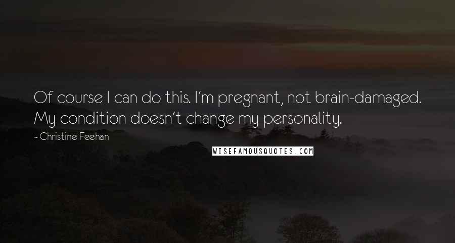 Christine Feehan quotes: Of course I can do this. I'm pregnant, not brain-damaged. My condition doesn't change my personality.