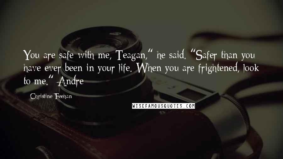 Christine Feehan quotes: You are safe with me, Teagan," he said. "Safer than you have ever been in your life. When you are frightened, look to me."-Andre
