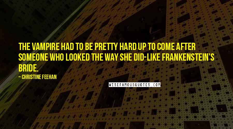 Christine Feehan quotes: The vampire had to be pretty hard up to come after someone who looked the way she did-like Frankenstein's bride.