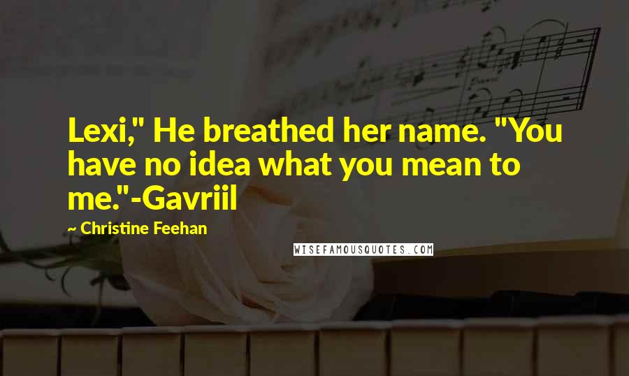 Christine Feehan quotes: Lexi," He breathed her name. "You have no idea what you mean to me."-Gavriil