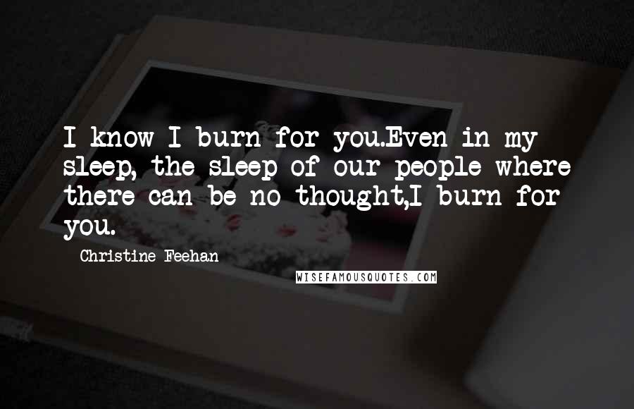 Christine Feehan quotes: I know I burn for you.Even in my sleep, the sleep of our people where there can be no thought,I burn for you.