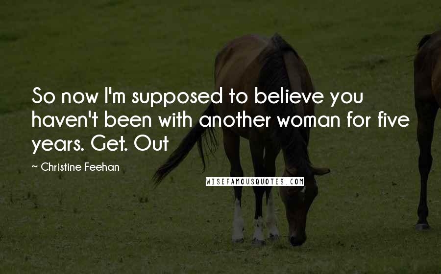 Christine Feehan quotes: So now I'm supposed to believe you haven't been with another woman for five years. Get. Out