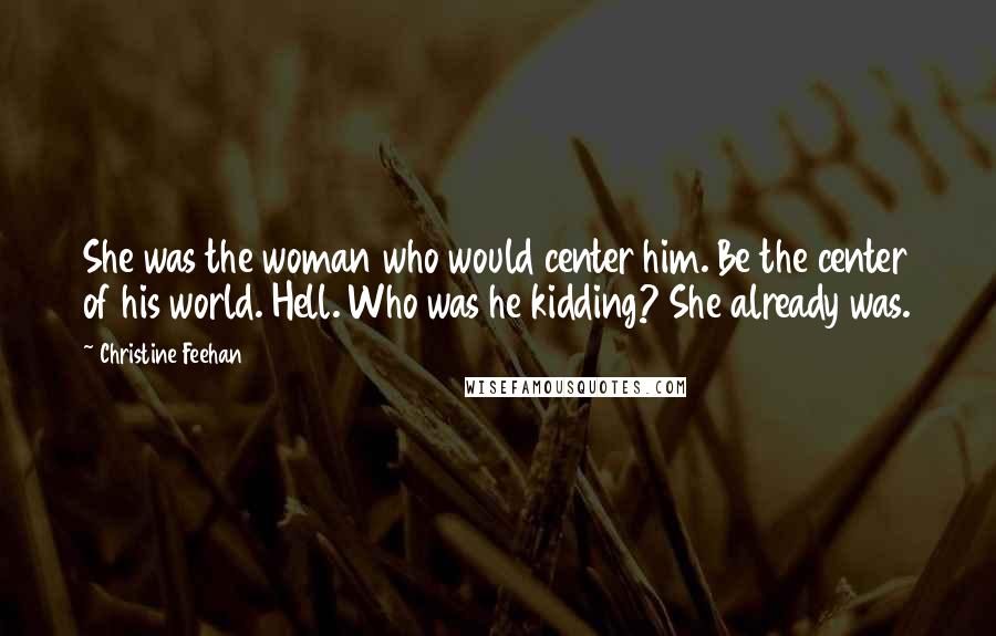 Christine Feehan quotes: She was the woman who would center him. Be the center of his world. Hell. Who was he kidding? She already was. Christine Feehan quotes: She was the woman who would center him. Be the center of his world. Hell. Who was he kidding? She already was.